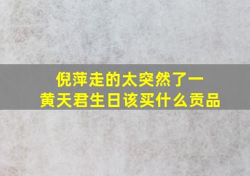 倪萍走的太突然了一 黄天君生日该买什么贡品